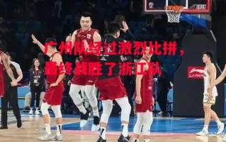 易胜博体育-广州队经过激烈比拼，最终战胜了浙江队