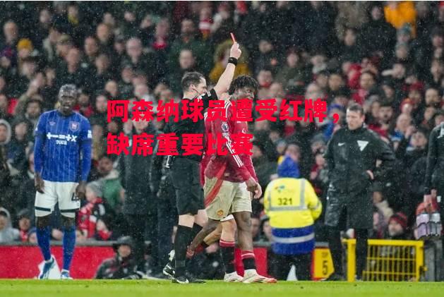 易胜博体育官方网站-阿森纳球员遭受红牌，缺席重要比赛-第2张图片-易胜博体育