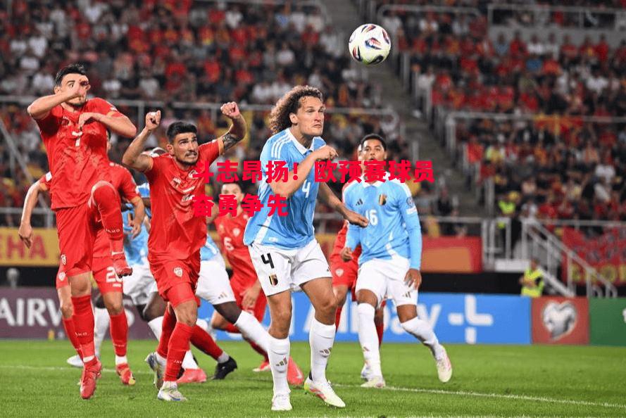 ysbSPORTS-斗志昂扬！欧预赛球员奋勇争先-第2张图片-易胜博体育