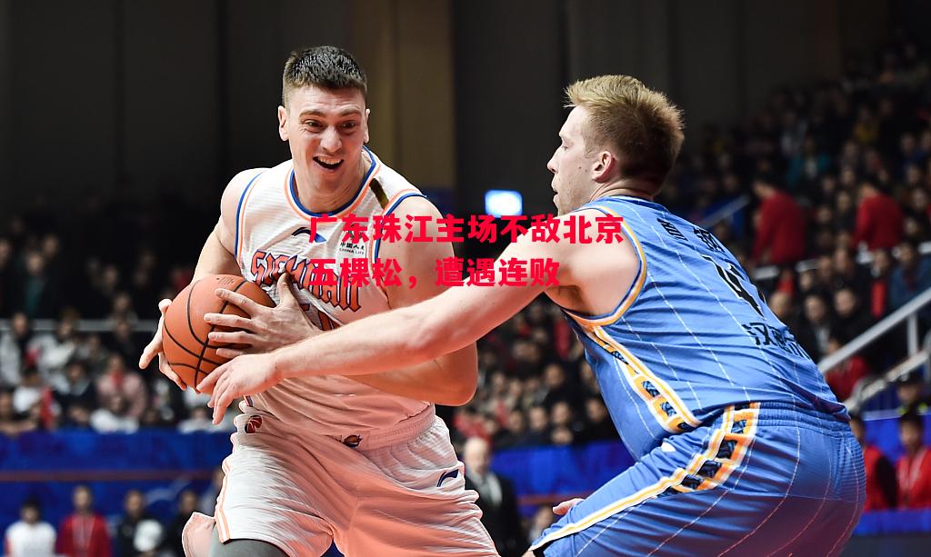 易胜博体育-广东珠江主场不敌北京五棵松，遭遇连败-第2张图片-易胜博体育