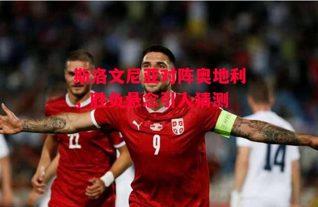 易胜博体育-斯洛文尼亚对阵奥地利，胜负悬念引人猜测-第2张图片-易胜博体育