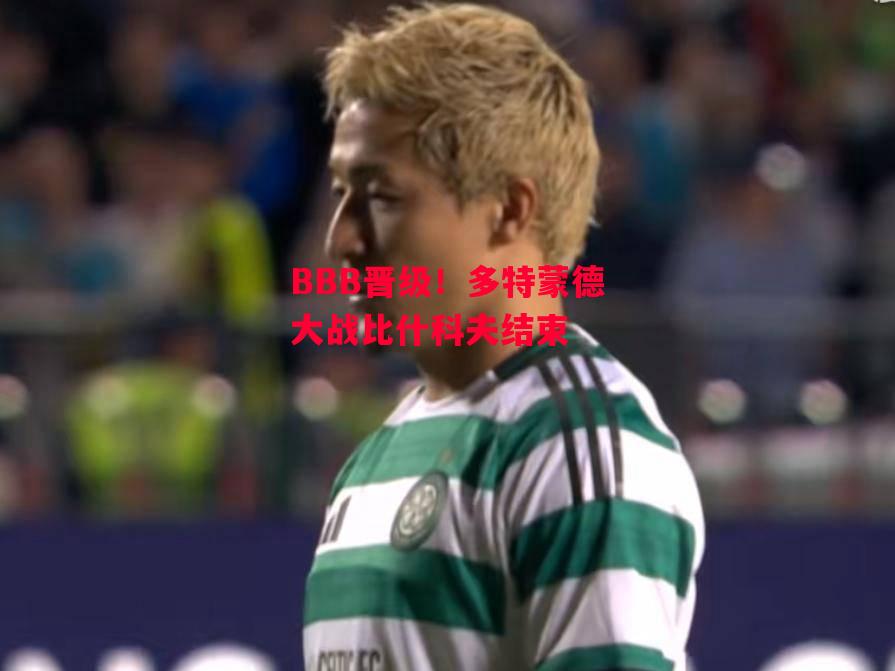 ysbSPORTS-BBB晋级！多特蒙德大战比什科夫结束-第2张图片-易胜博体育