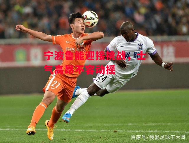易胜博体育-宁波鲁能迎接挑战，士气高昂不容动摇-第1张图片-易胜博体育