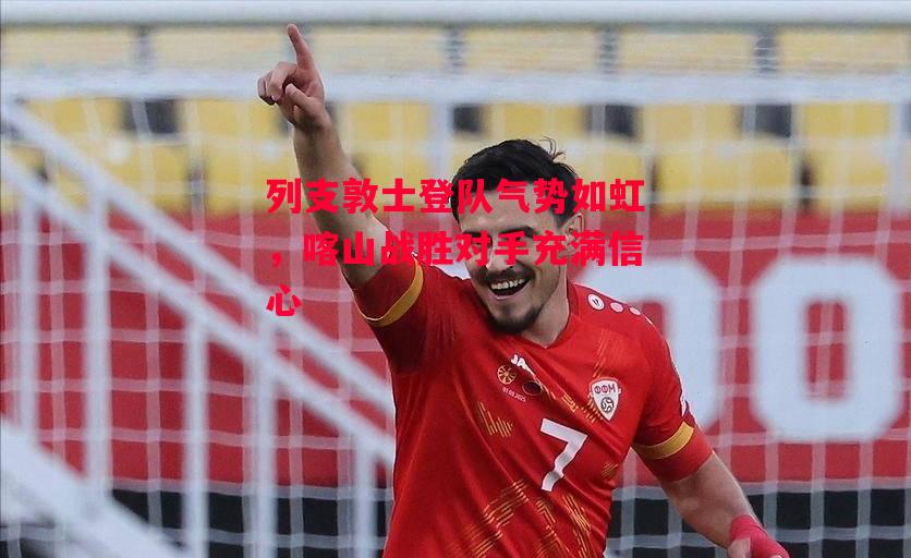 易胜博体育-列支敦士登队气势如虹，喀山战胜对手充满信心-第2张图片-易胜博体育