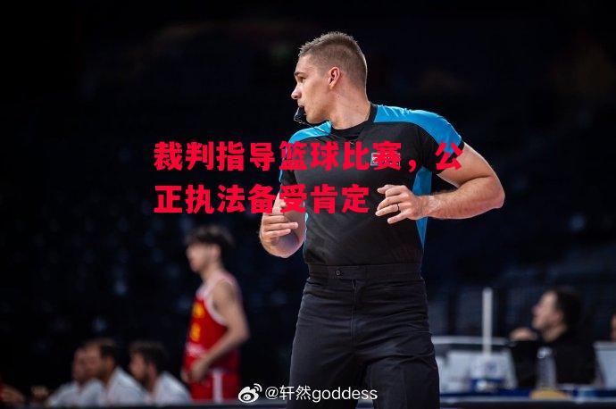 ysbSPORTS-裁判指导篮球比赛，公正执法备受肯定-第1张图片-易胜博体育