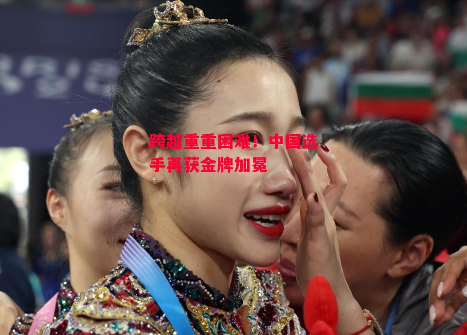 易胜博体育-跨越重重困难！中国选手再获金牌加冕-第1张图片-易胜博体育