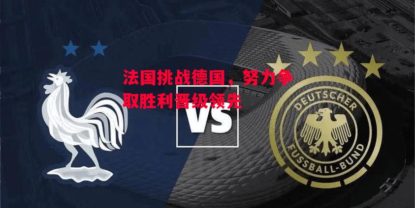易胜博体育-法国挑战德国，努力争取胜利晋级领先-第2张图片-易胜博体育